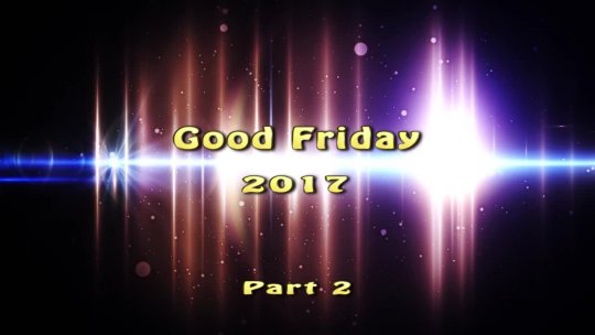 GOOD FRIDAY 2017 PART 2